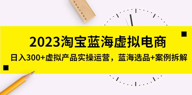 2023淘宝蓝海虚拟电商，日入300+虚拟产品实操运营，蓝海选品+案例拆解-哔搭谋事网-原创客谋事网