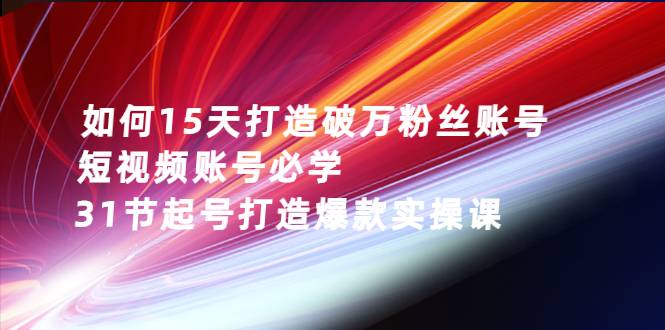 如何15天打造破万粉丝账号：短视频账号必学，31节起号打造爆款实操课-哔搭谋事网-原创客谋事网