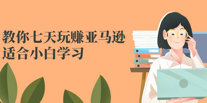 教你七天玩赚亚马逊，适合小白学习，价值599元-哔搭谋事网-原创客谋事网