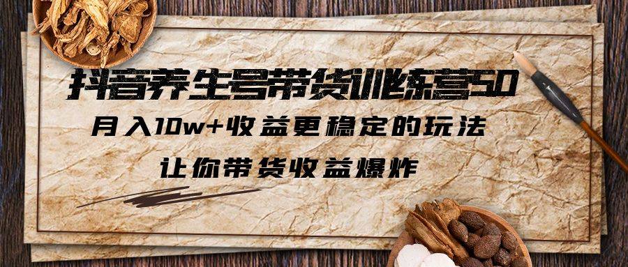 抖音养生号带货·训练营5.0，月入10w+收益更稳定的玩法，让你带货收益爆炸-哔搭谋事网-原创客谋事网