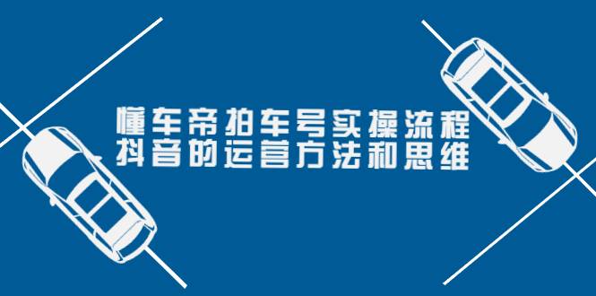 懂车帝拍车号实操流程：抖音的运营方法和思维（价值699元）-哔搭谋事网-原创客谋事网