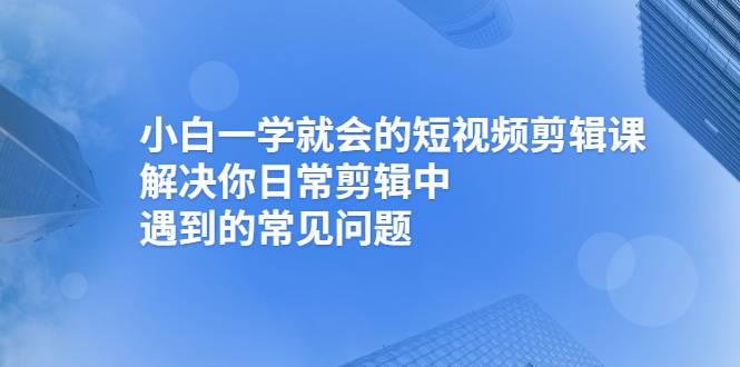 [短视频]小白一学就会的短视频剪辑课，解决你日常剪辑中遇到的常见问题-哔搭谋事网-原创客谋事网