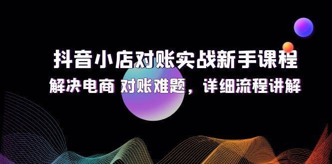 （12132期）抖音小店对账实战新手课程，解决电商 对账难题，详细流程讲解-哔搭谋事网-原创客谋事网