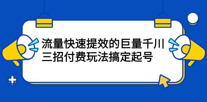 网川·流量快速提效的巨量千川，三招付费玩法搞定起号-哔搭谋事网-原创客谋事网