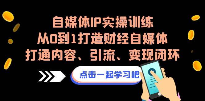 自媒体IP实操训练，从0到1打造财经自媒体，打通内容、引流、变现闭环-哔搭谋事网-原创客谋事网