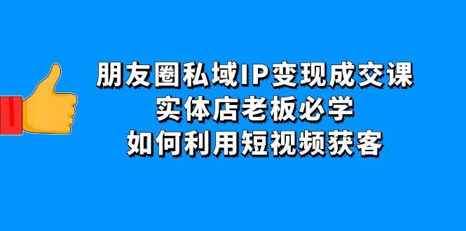 朋友圈私域IP变现成交课：实体店老板必学，如何利用短视频获客-哔搭谋事网-原创客谋事网