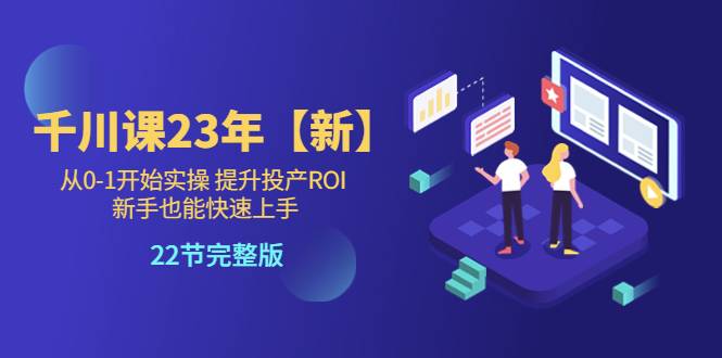 千川课23年【新】从0-1开始实操 提升投产ROI 新手也能快速上手 22节完整版-哔搭谋事网-原创客谋事网