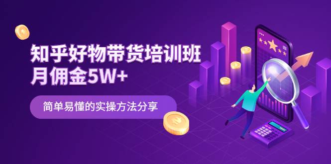 知乎好物带货培训班：月佣金5W+简单易懂的实操方法分享-哔搭谋事网-原创客谋事网