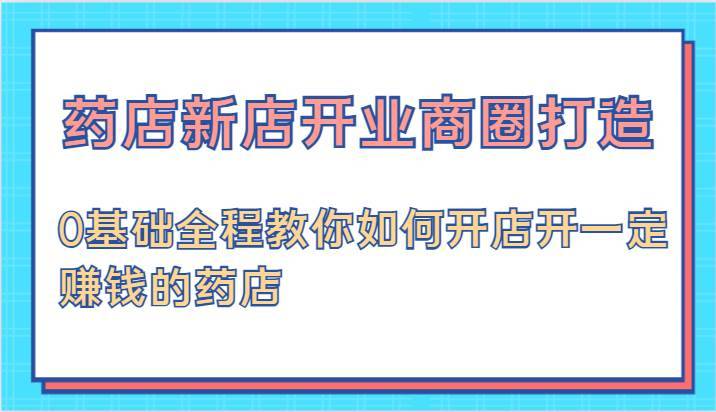 药店新店开业商圈打造-0基础全程教你如何开店开一定赚钱的药店-哔搭谋事网-原创客谋事网