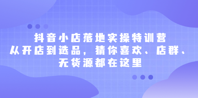 抖音小店落地实操特训营，从开店到选品，猜你喜欢、店群、无货源都在这里-哔搭谋事网-原创客谋事网