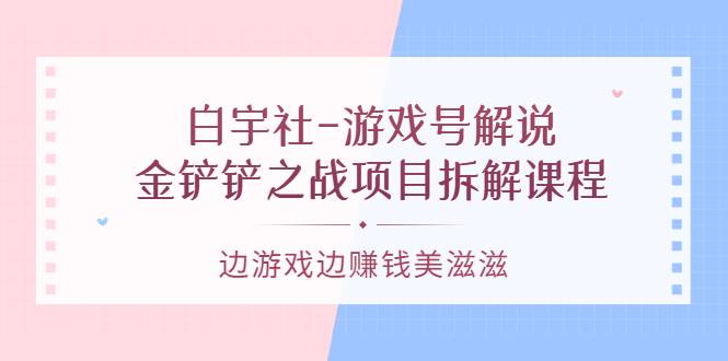 白宇社-游戏号解说：金铲铲之战项目拆解课程，边游戏边赚钱美滋滋-哔搭谋事网-原创客谋事网