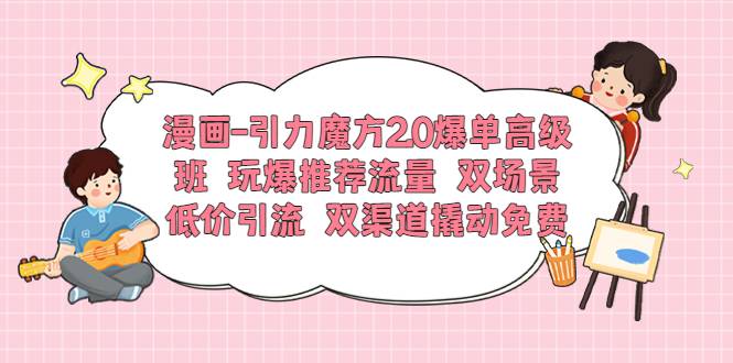 漫画-引力魔方2.0爆单高级班 玩爆推荐流量 双场景低价引流 双渠道撬动免费-哔搭谋事网-原创客谋事网