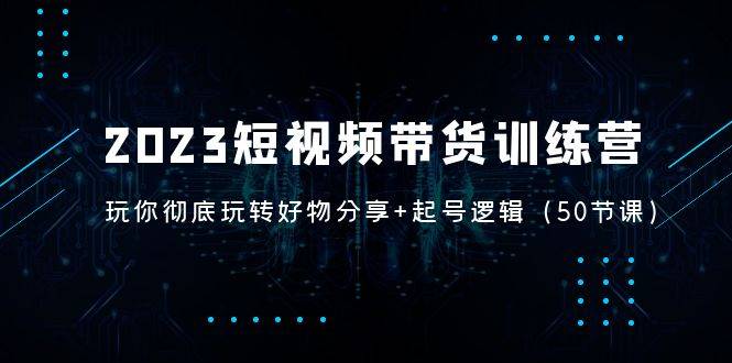 2023短视频带货训练营：带你彻底玩转好物分享+起号逻辑（50节课）-哔搭谋事网-原创客谋事网