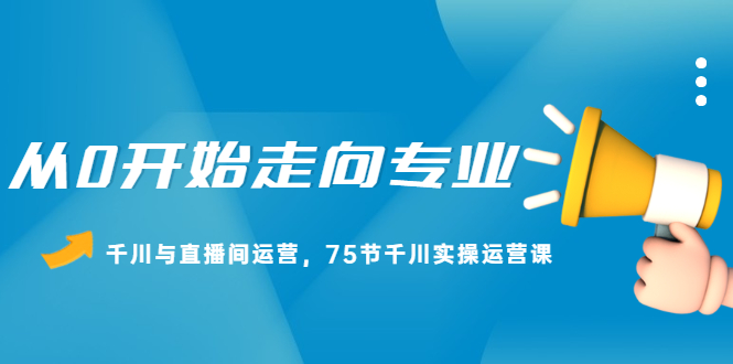 从0开始走向专业，千川与直播间运营，75节千川实操运营课-哔搭谋事网-原创客谋事网