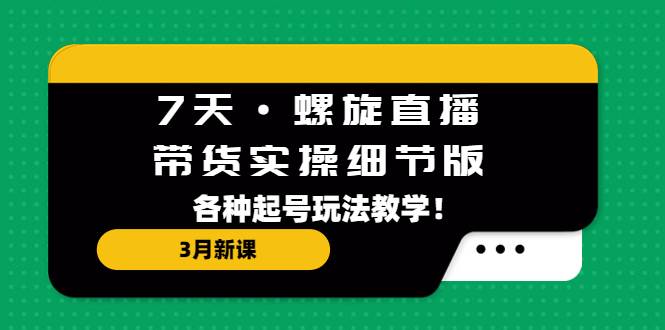 7天·螺旋直播·带货实操细节版：3月新课，各种起号玩法教学-哔搭谋事网-原创客谋事网