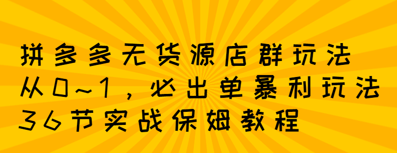 拼多多无货源店群：从0~1，必出单10单利润1000+暴利玩法，36节实战保姆教程-哔搭谋事网-原创客谋事网