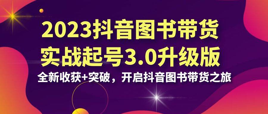 2023抖音 图书带货实战起号3.0升级版：全新收获+突破，开启抖音图书带货…-哔搭谋事网-原创客谋事网