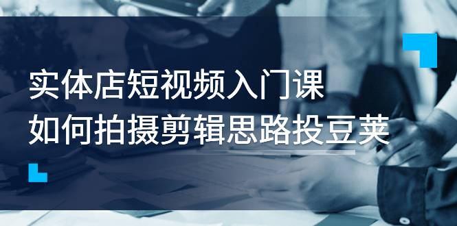 实体店短视频入门课，如何拍摄剪辑思路投豆荚价值999元-哔搭谋事网-原创客谋事网