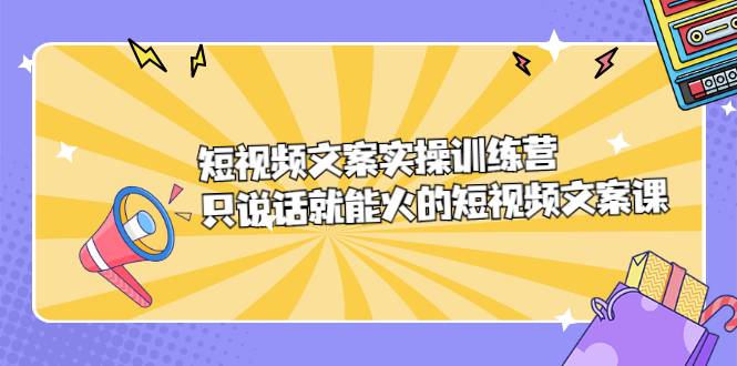 短视频文案实训操练营，只说话就能火的短视频文案课-哔搭谋事网-原创客谋事网