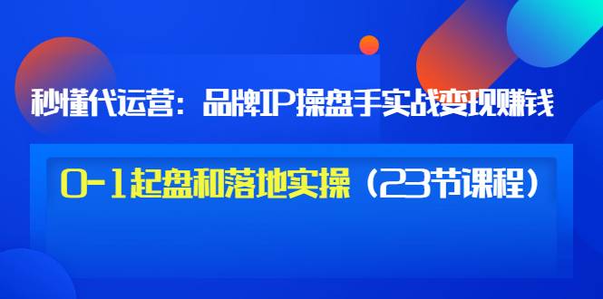 秒懂代运营：品牌IP操盘手实战赚钱，0-1起盘和落地实操（23节课程）价值199-哔搭谋事网-原创客谋事网