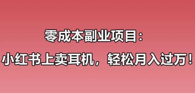 零成本副业项目：小红书上卖华强北耳机，一个月收益过万-哔搭谋事网-原创客谋事网