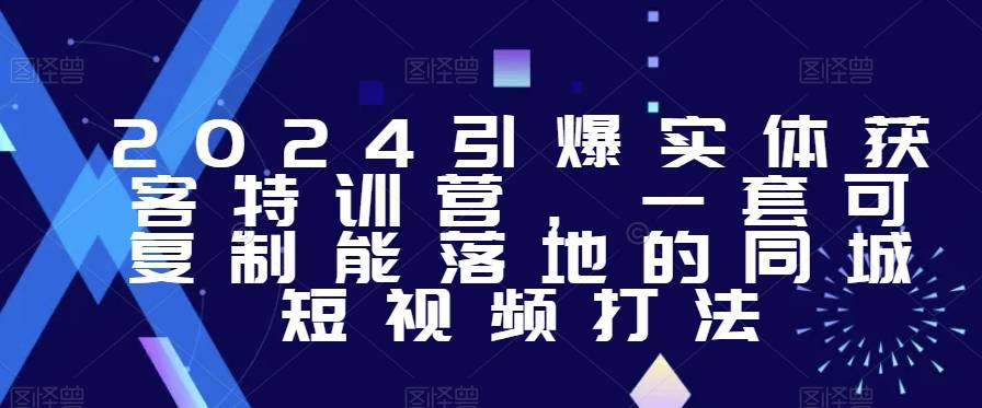 2024引爆实体获客特训营，​一套可复制能落地的同城短视频打法-哔搭谋事网-原创客谋事网