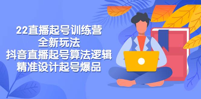 【原价6980】2022直播起号训练营-全新玩法，抖音直播起号算法逻辑，精准设计起号爆品-哔搭谋事网-原创客谋事网