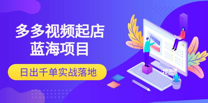 多多视频起店蓝海项目：日出千单实战落地（价值2199元）-哔搭谋事网-原创客谋事网