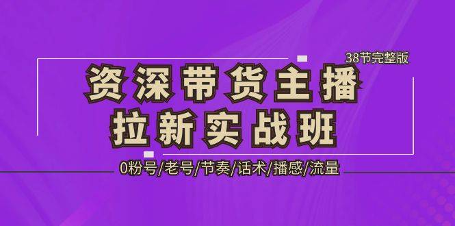 资深·带货主播拉新实战班，0粉号/老号/节奏/话术/播感/流量-38节完整版-哔搭谋事网-原创客谋事网