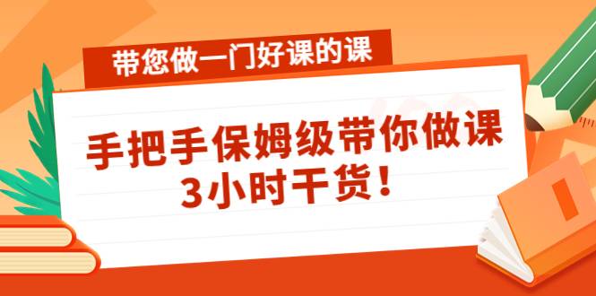 带您做一门好课的课：手把手保姆级带你做课，3小时干货-哔搭谋事网-原创客谋事网