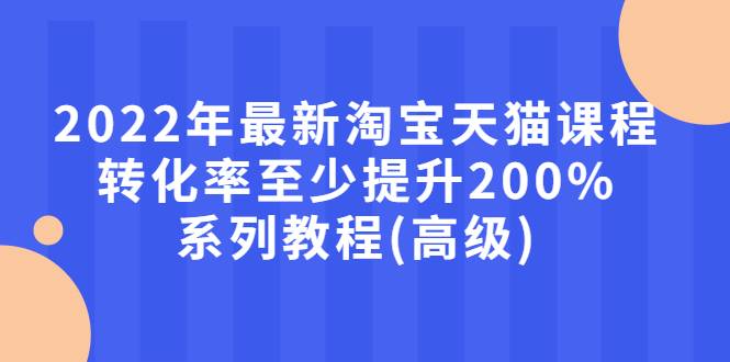 2022年最新淘宝天猫课程-转化率至少提升200%系列教程(高级)-哔搭谋事网-原创客谋事网