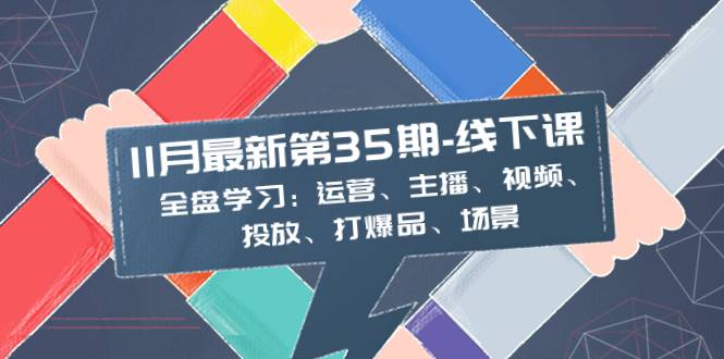 11月最新-35期-线下课：全盘学习：运营、主播、视频、投放、打爆品、场景-哔搭谋事网-原创客谋事网