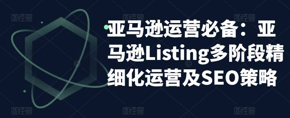 亚马逊2023运营实操：亚马逊Listing多阶段/精细化运营及SEO策略-哔搭谋事网-原创客谋事网