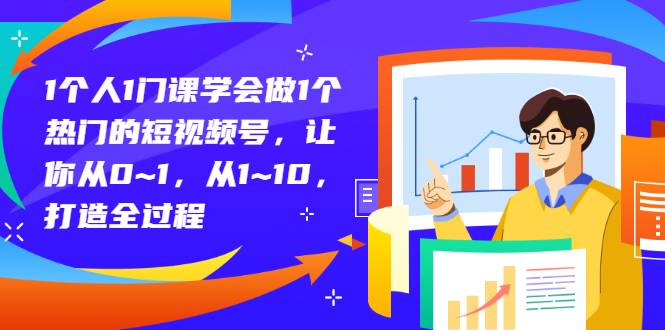 1个人1门课学会做1个热门的短视频号，让你从0~1，从1~10，打造全过程-哔搭谋事网-原创客谋事网