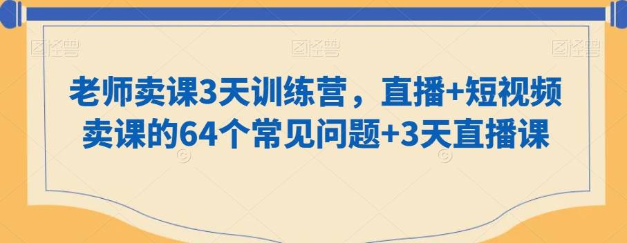 老师卖课3天训练营，直播+短视频卖课的64个常见问题+3天直播课-哔搭谋事网-原创客谋事网