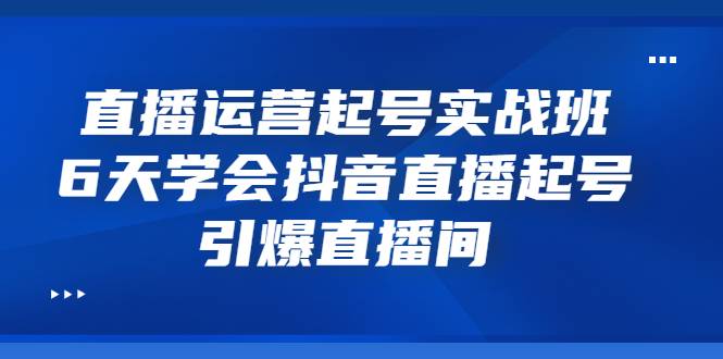 直播运营起号实战班，6天学会抖音直播起号，引爆直播间-哔搭谋事网-原创客谋事网