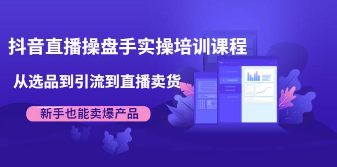 抖音直播操盘手实操培训课程：从选品到引流到直播卖货-哔搭谋事网-原创客谋事网