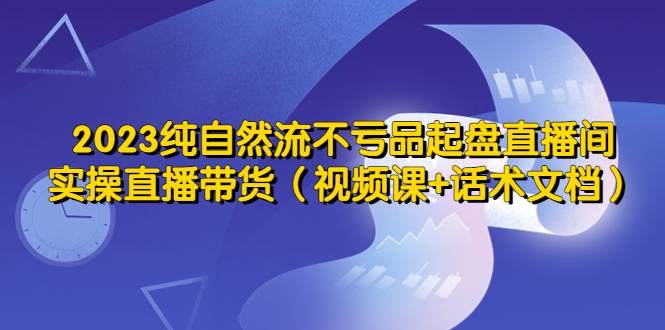 2023纯自然流不亏品起盘直播间，实操直播带货（视频课+话术文档）-哔搭谋事网-原创客谋事网