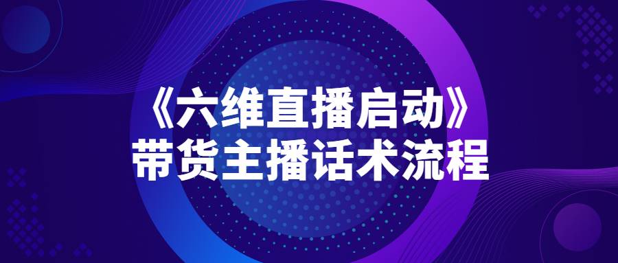 《六维直播启动》带货主播话术流程，快速轻松卖爆产品-哔搭谋事网-原创客谋事网