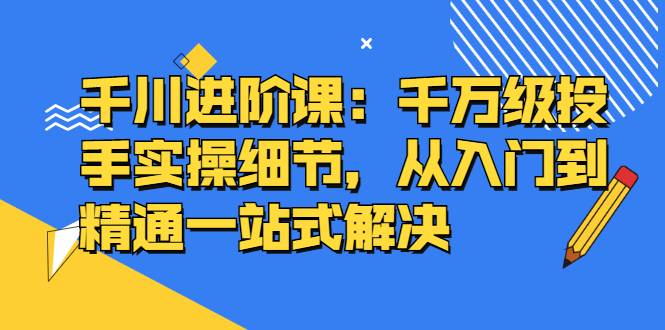 千川进阶课：千万级投手实操细节，从入门到精通一站式解决-哔搭谋事网-原创客谋事网