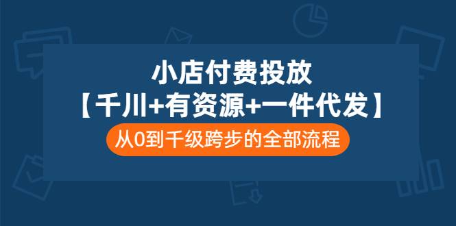 小店付费投放【千川+有资源+一件代发】全套课程，从0到千级跨步的全部流程-哔搭谋事网-原创客谋事网