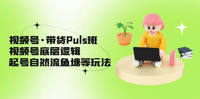 视频号·带货Puls班，视频号底层逻辑，起号自然流鱼塘等玩法-哔搭谋事网-原创客谋事网