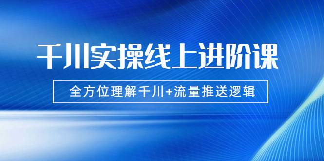 数据哥千川实操线上进阶课，全方位理解千川+流量推送逻辑 (价值3980)无水印-哔搭谋事网-原创客谋事网