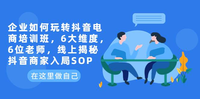 企业如何玩转抖音电商培训班，6大维度，6位老师，线上揭秘抖音商家入局SOP-哔搭谋事网-原创客谋事网