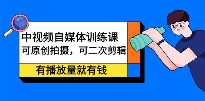 中视频自媒体训练课：可原创拍摄，可二次剪辑，有播放量就有钱-哔搭谋事网-原创客谋事网