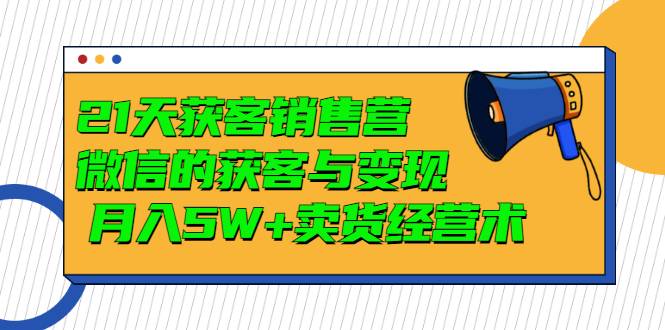 21天获客销售营，带你破解微信的获客与变现 月入5W+卖货经营术-哔搭谋事网-原创客谋事网