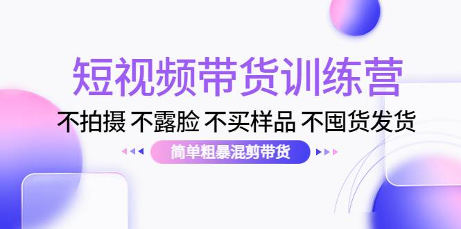 短视频带货训练营：不拍摄 不露脸 不买样品 不囤货发货 简单粗暴混剪带货-哔搭谋事网-原创客谋事网