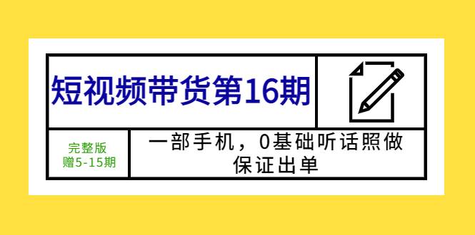 短视频带货第16期：一部手机，0基础听话照做，保证出单 (完整版 赠5-15期)-哔搭谋事网-原创客谋事网