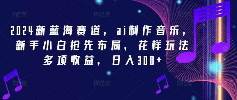 2024新蓝海赛道，ai制作音乐，新手小白抢先布局，花样玩法多项收益，日入300+【揭秘】-哔搭谋事网-原创客谋事网