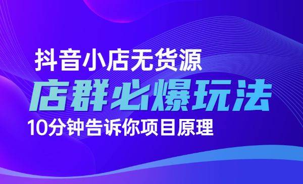 抖音小店无货源店群必爆玩法，10分钟告诉你项目原理-哔搭谋事网-原创客谋事网